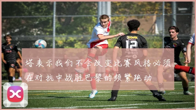 塔表示我们不会改变比赛风格必须在对抗中战胜巴黎的频繁跑动