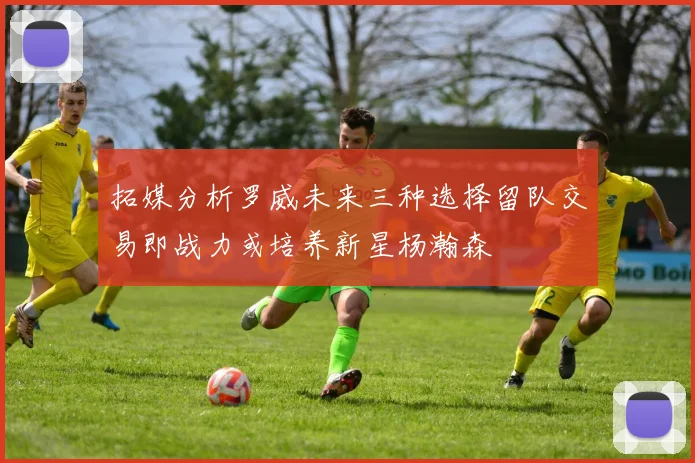 拓媒分析罗威未来三种选择留队交易即战力或培养新星杨瀚森