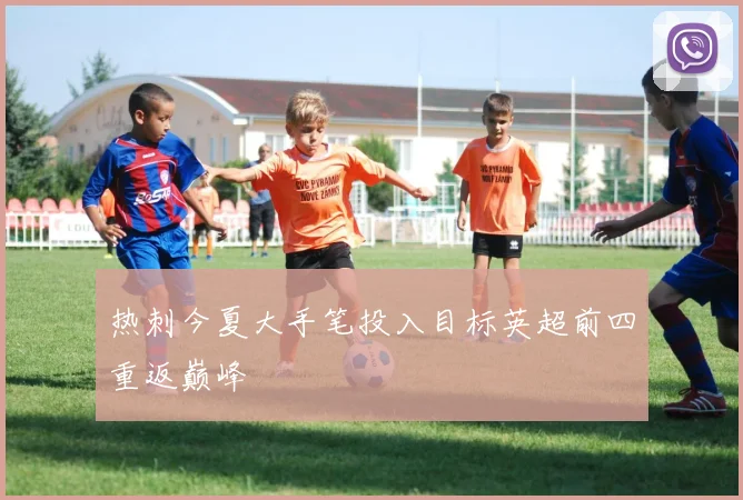 热刺今夏大手笔投入目标英超前四重返巅峰