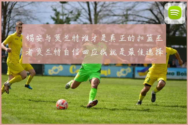 锡安与莫兰特谁才是真正的扣篮王者莫兰特自信回应我就是最佳选择