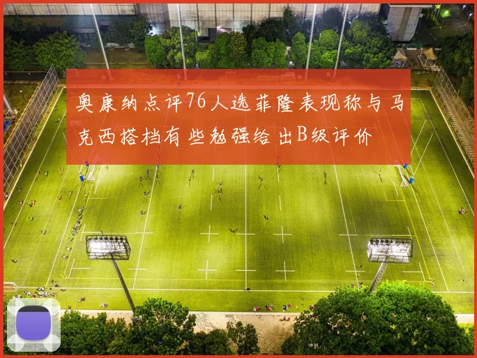 奥康纳点评76人选菲隆表现称与马克西搭档有些勉强给出B级评价