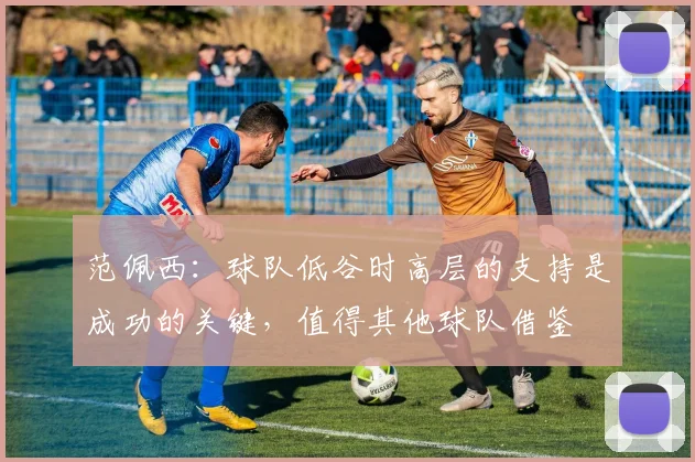 范佩西：球队低谷时高层的支持是成功的关键，值得其他球队借鉴