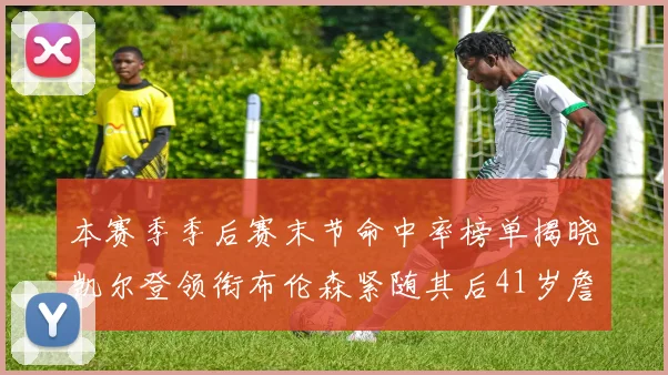 本赛季季后赛末节命中率榜单揭晓凯尔登领衔布伦森紧随其后41岁詹姆斯也在其中