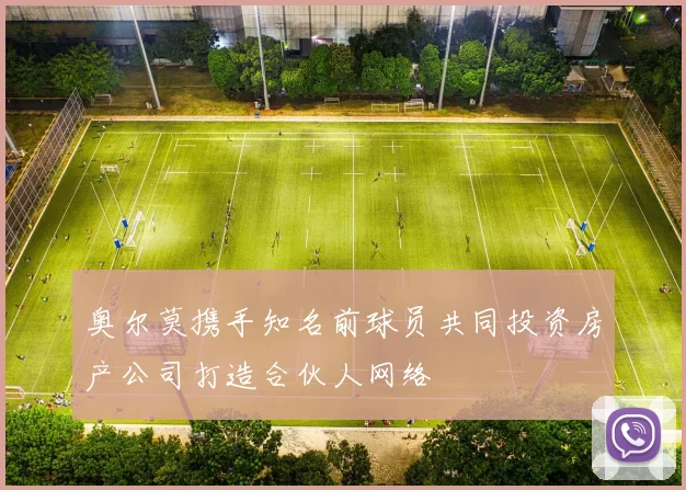 奥尔莫携手知名前球员共同投资房产公司打造合伙人网络