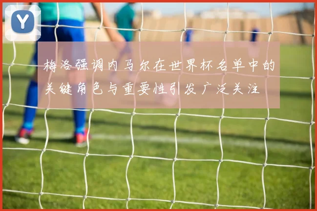 梅洛强调内马尔在世界杯名单中的关键角色与重要性引发广泛关注