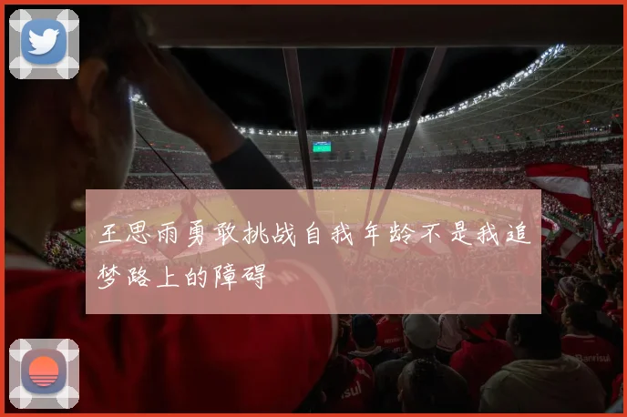 王思雨勇敢挑战自我年龄不是我追梦路上的障碍