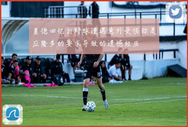 基德回忆打野球遭遇意外受伤称是应隆多的要求导致的遗憾经历