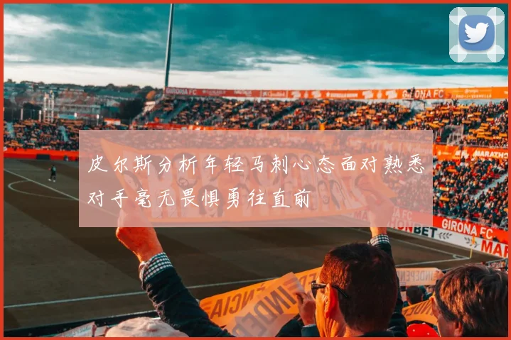 皮尔斯分析年轻马刺心态面对熟悉对手毫无畏惧勇往直前