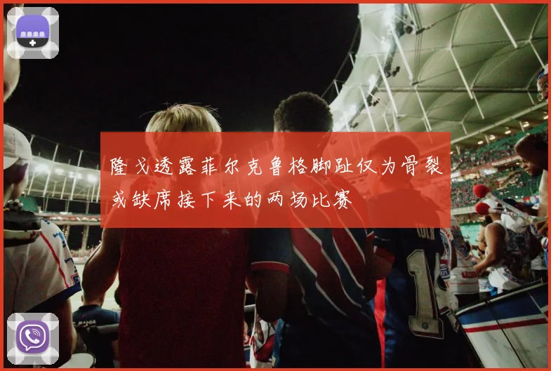 隆戈透露菲尔克鲁格脚趾仅为骨裂或缺席接下来的两场比赛