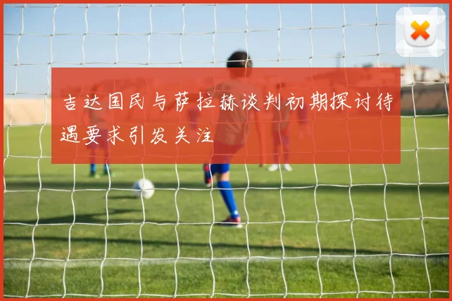 吉达国民与萨拉赫谈判初期探讨待遇要求引发关注