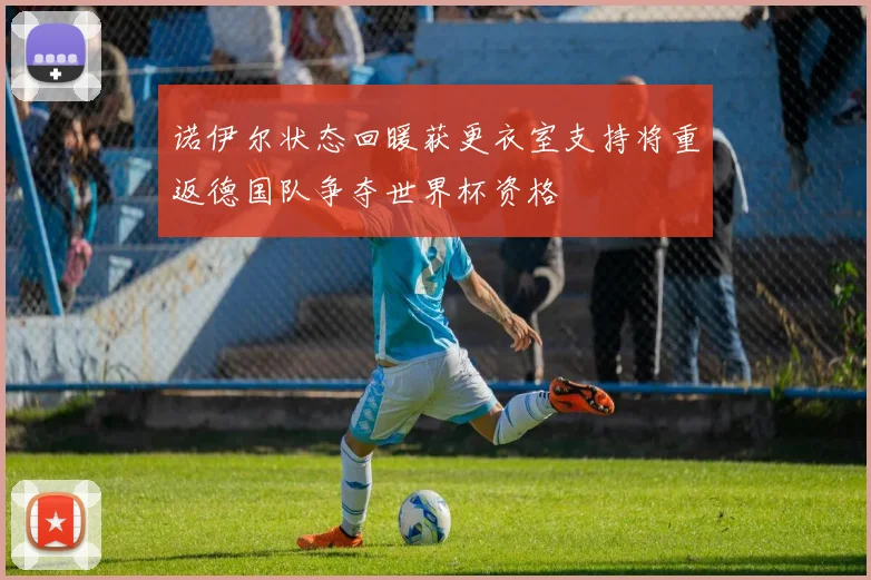 诺伊尔状态回暖获更衣室支持将重返德国队争夺世界杯资格