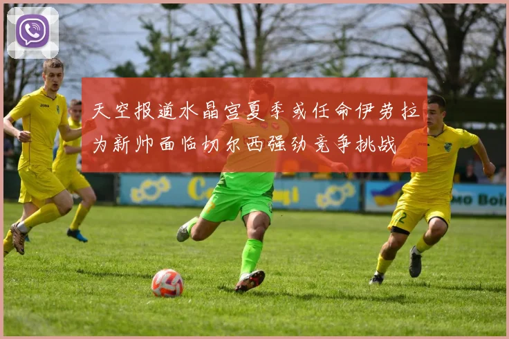 天空报道水晶宫夏季或任命伊劳拉为新帅面临切尔西强劲竞争挑战