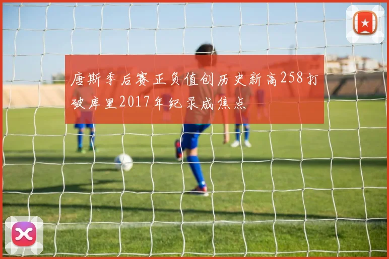 唐斯季后赛正负值创历史新高258打破库里2017年纪录成焦点
