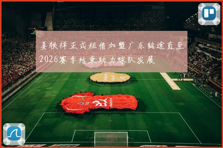 姜轶祥正式租借加盟广东铭途直至2026赛季结束助力球队发展