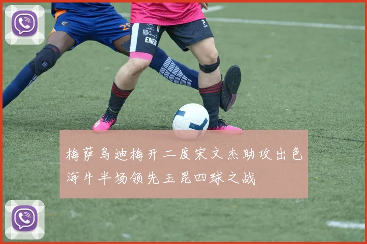 梅萨乌迪梅开二度宋文杰助攻出色海牛半场领先玉昆四球之战