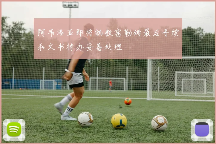 阿韦洛亚即将执教富勒姆最后手续和文书待办妥善处理