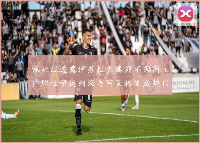 佩杜拉透露伊劳拉无缘那不勒斯主帅职位伊达利诺与阿莱格里成热门候选人