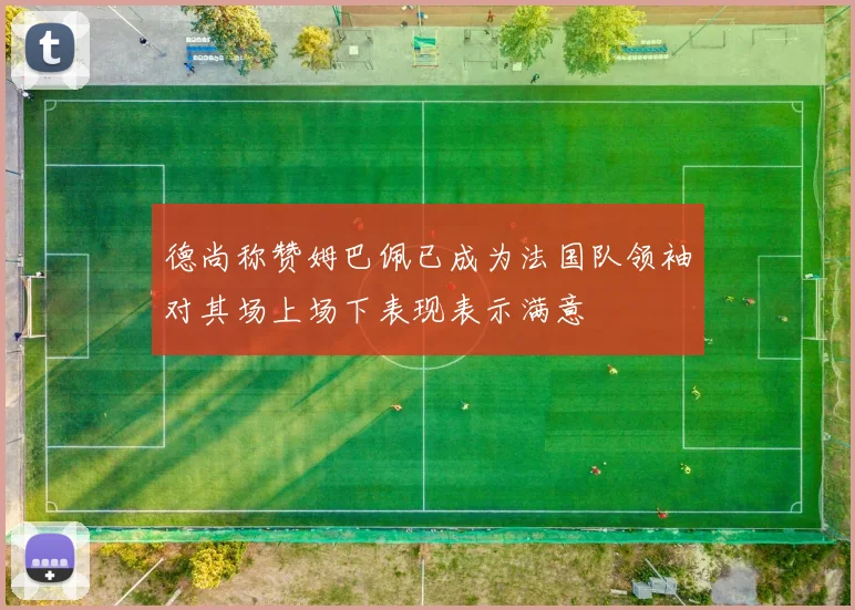 德尚称赞姆巴佩已成为法国队领袖对其场上场下表现表示满意