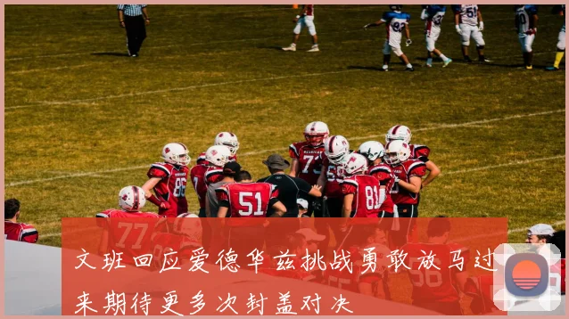 文班回应爱德华兹挑战勇敢放马过来期待更多次封盖对决