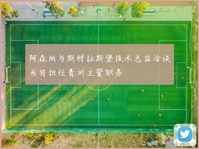 阿森纳与斯特拉斯堡技术总监洽谈或将担任青训主管职务